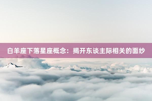 白羊座下落星座概念：揭开东谈主际相关的面纱