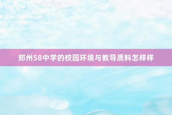 郑州58中学的校园环境与教导质料怎样样