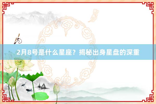 2月8号是什么星座？揭秘出身星盘的深重