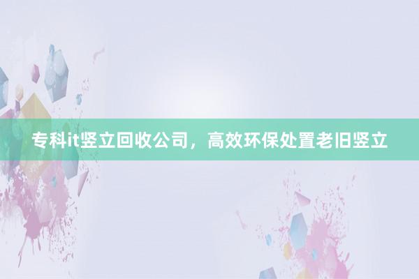 专科it竖立回收公司，高效环保处置老旧竖立