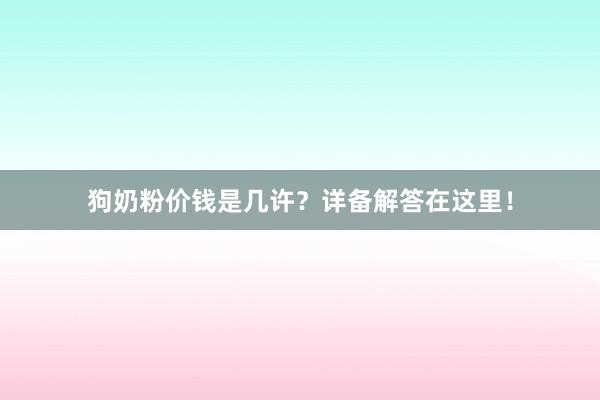狗奶粉价钱是几许？详备解答在这里！