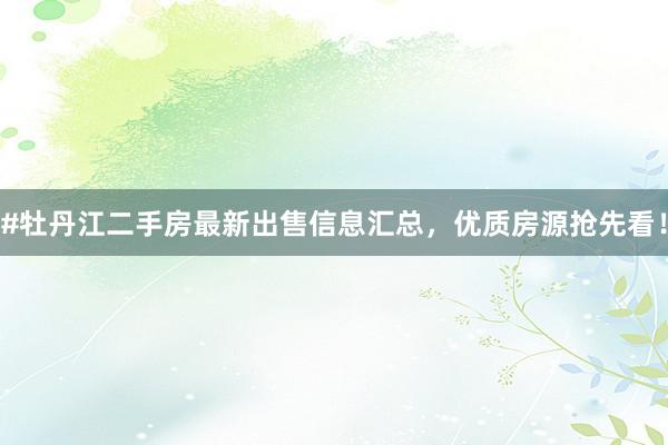 #牡丹江二手房最新出售信息汇总，优质房源抢先看！
