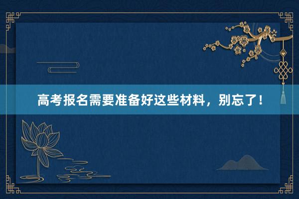 高考报名需要准备好这些材料，别忘了！